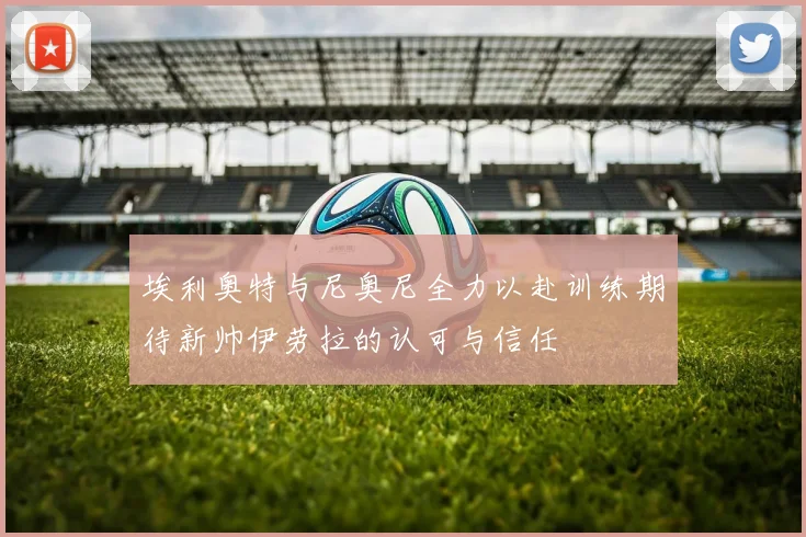 埃利奥特与尼奥尼全力以赴训练期待新帅伊劳拉的认可与信任