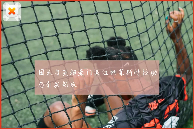 国米与英超豪门关注帕莱斯特拉动态引发热议
