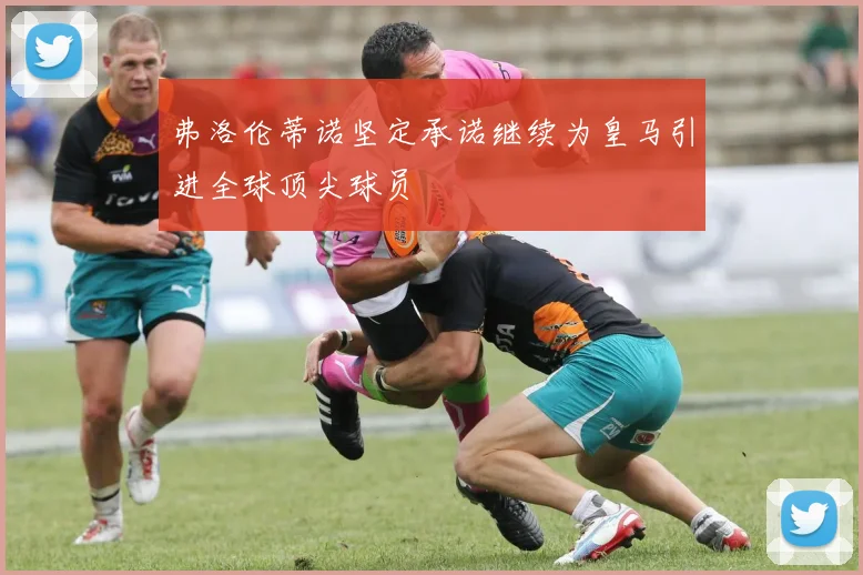 弗洛伦蒂诺坚定承诺继续为皇马引进全球顶尖球员
