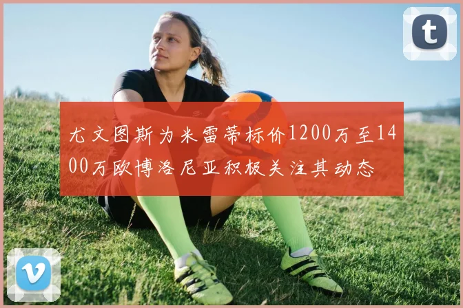 尤文图斯为米雷蒂标价1200万至1400万欧博洛尼亚积极关注其动态