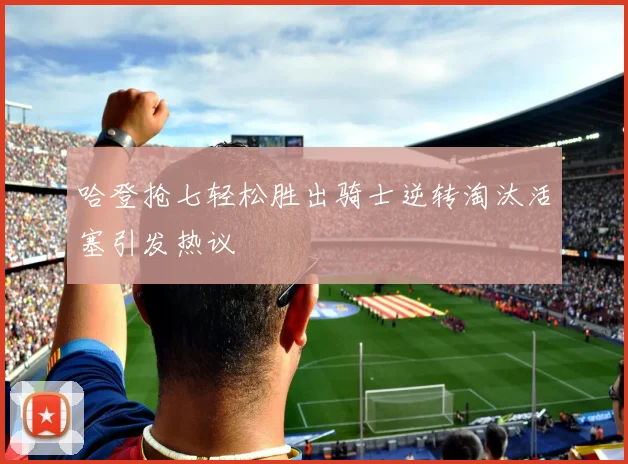 哈登抢七轻松胜出骑士逆转淘汰活塞引发热议