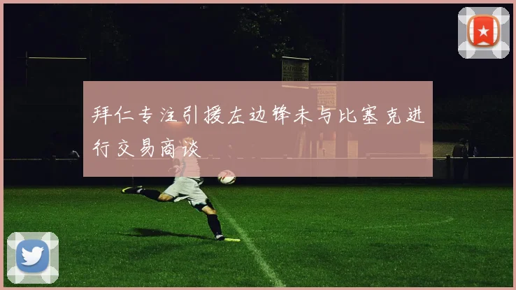 拜仁专注引援左边锋未与比塞克进行交易商谈