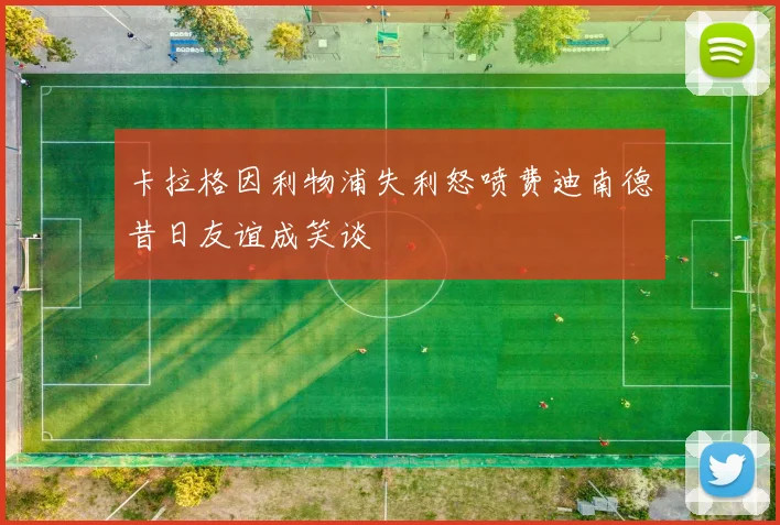 卡拉格因利物浦失利怒喷费迪南德昔日友谊成笑谈