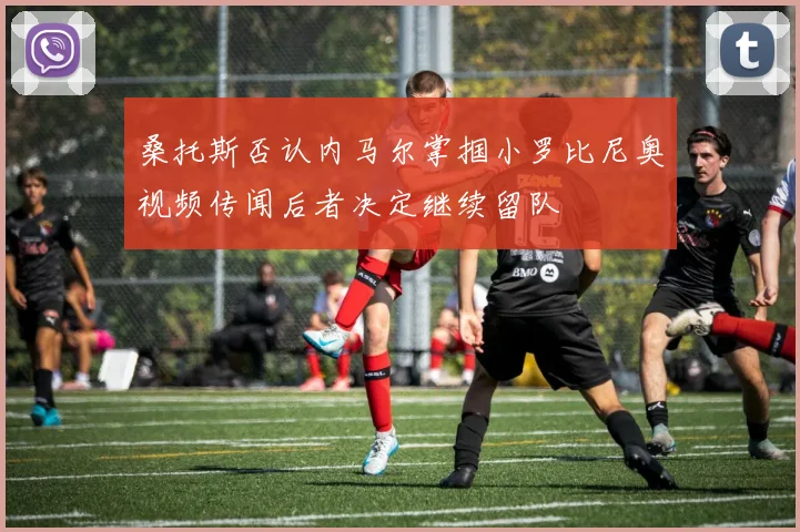 桑托斯否认内马尔掌掴小罗比尼奥视频传闻后者决定继续留队