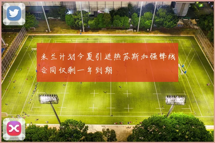 米兰计划今夏引进热苏斯加强锋线合同仅剩一年到期