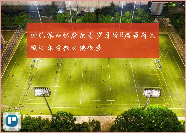 姆巴佩回忆摩纳哥岁月称B席最有天赋法尔考教会他很多