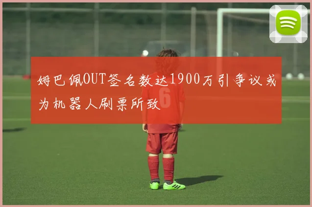 姆巴佩OUT签名数达1900万引争议或为机器人刷票所致