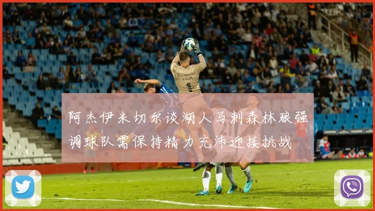 阿杰伊米切尔谈湖人马刺森林狼强调球队需保持精力充沛迎接挑战