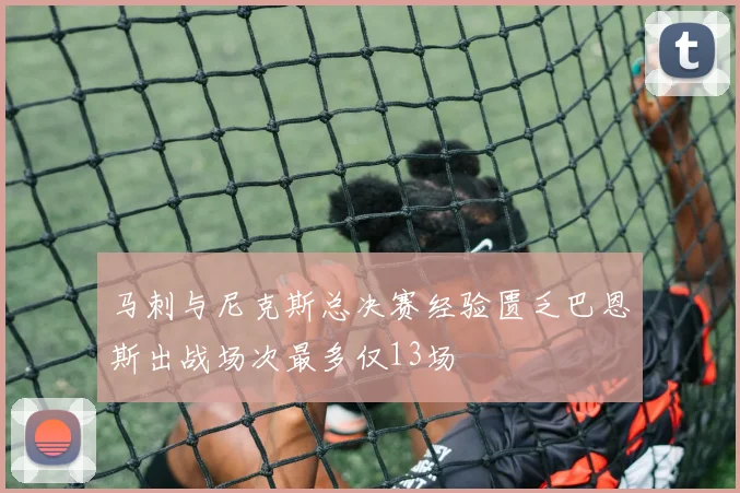 马刺与尼克斯总决赛经验匮乏巴恩斯出战场次最多仅13场