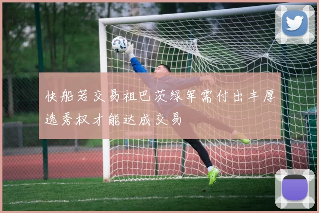 快船若交易祖巴茨绿军需付出丰厚选秀权才能达成交易