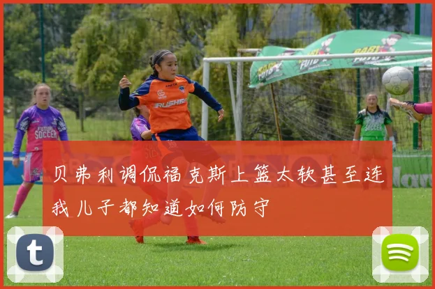 贝弗利调侃福克斯上篮太软甚至连我儿子都知道如何防守
